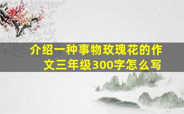 介绍一种事物玫瑰花的作文三年级300字怎么写