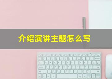 介绍演讲主题怎么写