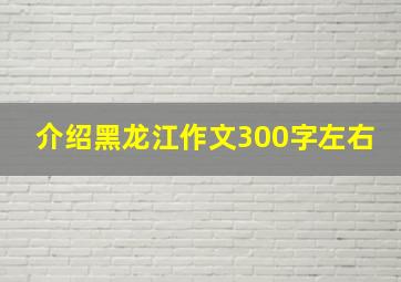 介绍黑龙江作文300字左右