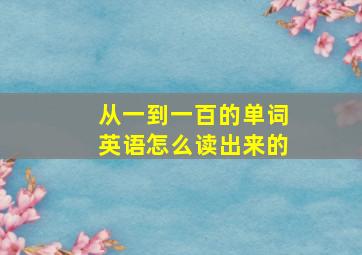 从一到一百的单词英语怎么读出来的