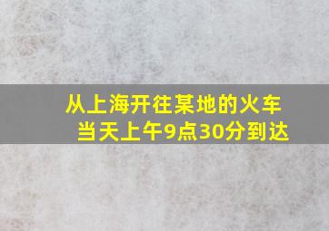 从上海开往某地的火车当天上午9点30分到达