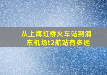 从上海虹桥火车站到浦东机场t2航站有多远