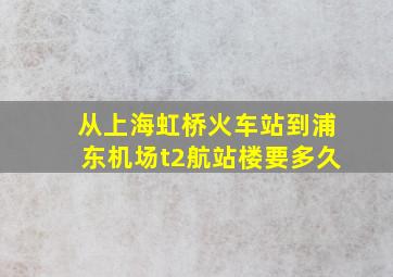 从上海虹桥火车站到浦东机场t2航站楼要多久