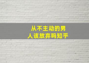 从不主动的男人该放弃吗知乎