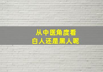 从中医角度看白人还是黑人呢