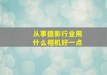 从事摄影行业用什么相机好一点