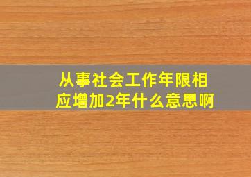 从事社会工作年限相应增加2年什么意思啊