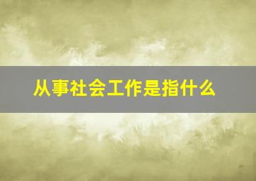 从事社会工作是指什么