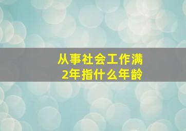 从事社会工作满2年指什么年龄