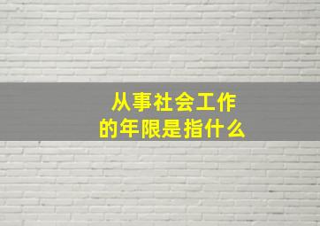 从事社会工作的年限是指什么