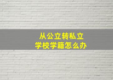 从公立转私立学校学籍怎么办