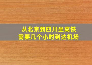 从北京到四川坐高铁需要几个小时到达机场