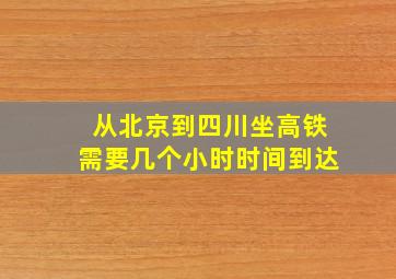 从北京到四川坐高铁需要几个小时时间到达