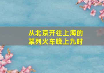 从北京开往上海的某列火车晚上九时