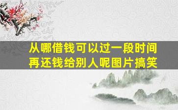 从哪借钱可以过一段时间再还钱给别人呢图片搞笑