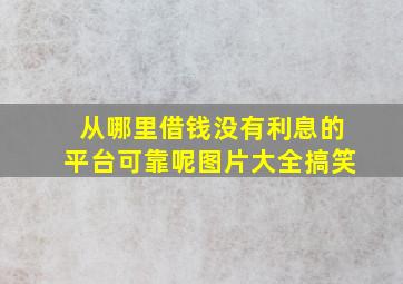 从哪里借钱没有利息的平台可靠呢图片大全搞笑