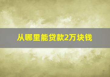 从哪里能贷款2万块钱