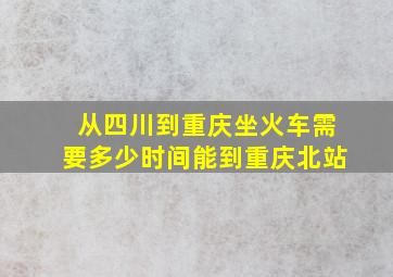 从四川到重庆坐火车需要多少时间能到重庆北站