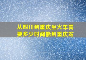 从四川到重庆坐火车需要多少时间能到重庆站