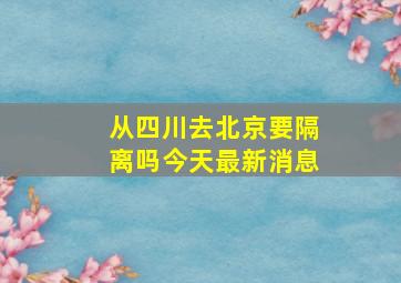 从四川去北京要隔离吗今天最新消息