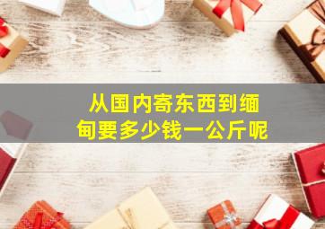 从国内寄东西到缅甸要多少钱一公斤呢