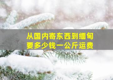 从国内寄东西到缅甸要多少钱一公斤运费