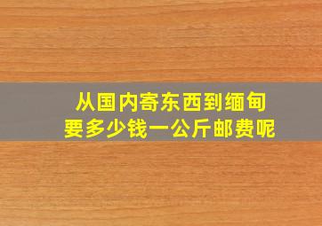 从国内寄东西到缅甸要多少钱一公斤邮费呢