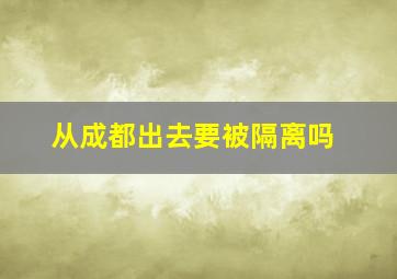 从成都出去要被隔离吗