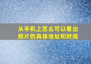 从手机上怎么可以看出照片的具体地址和时间