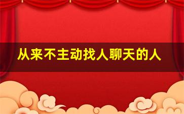 从来不主动找人聊天的人