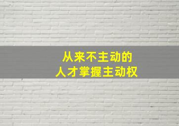 从来不主动的人才掌握主动权