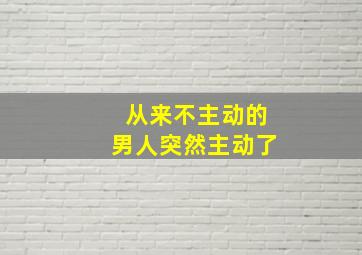 从来不主动的男人突然主动了