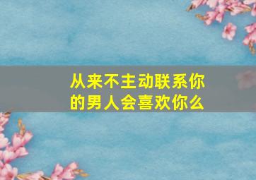 从来不主动联系你的男人会喜欢你么