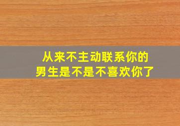 从来不主动联系你的男生是不是不喜欢你了