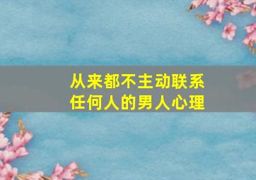 从来都不主动联系任何人的男人心理