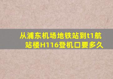 从浦东机场地铁站到t1航站楼H116登机口要多久