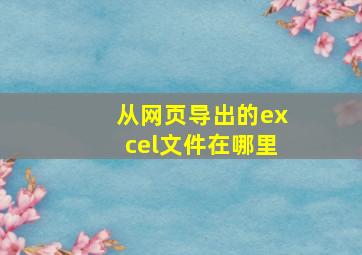 从网页导出的excel文件在哪里