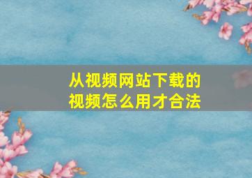 从视频网站下载的视频怎么用才合法