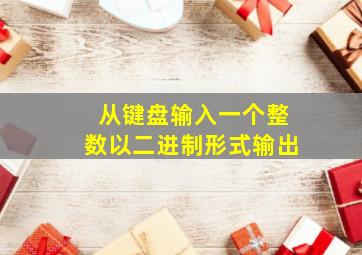 从键盘输入一个整数以二进制形式输出