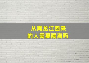 从黑龙江回来的人需要隔离吗