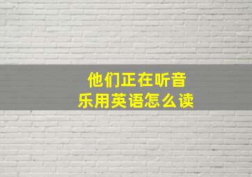 他们正在听音乐用英语怎么读