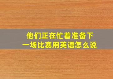 他们正在忙着准备下一场比赛用英语怎么说