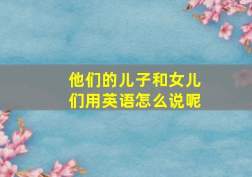 他们的儿子和女儿们用英语怎么说呢