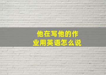 他在写他的作业用英语怎么说