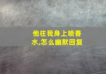 他往我身上喷香水,怎么幽默回复