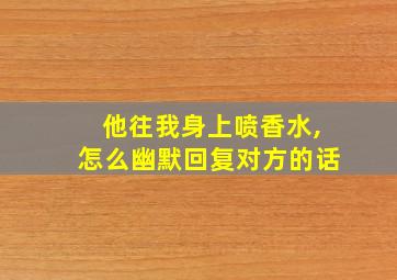 他往我身上喷香水,怎么幽默回复对方的话