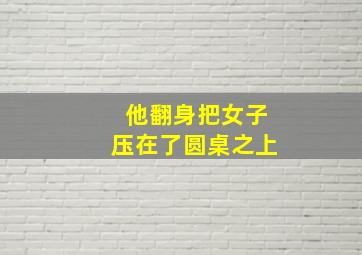 他翻身把女子压在了圆桌之上