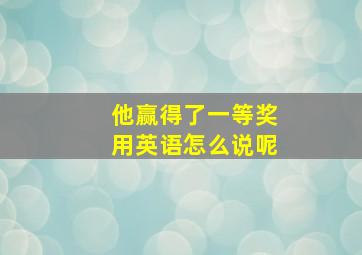 他赢得了一等奖用英语怎么说呢