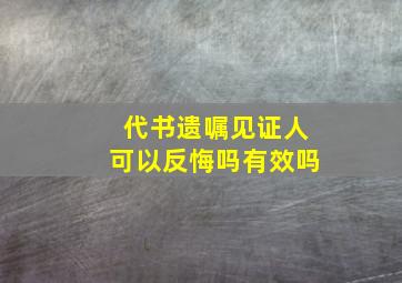 代书遗嘱见证人可以反悔吗有效吗