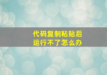 代码复制粘贴后运行不了怎么办